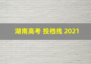 湖南高考 投档线 2021